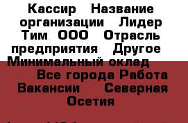 Кассир › Название организации ­ Лидер Тим, ООО › Отрасль предприятия ­ Другое › Минимальный оклад ­ 27 000 - Все города Работа » Вакансии   . Северная Осетия